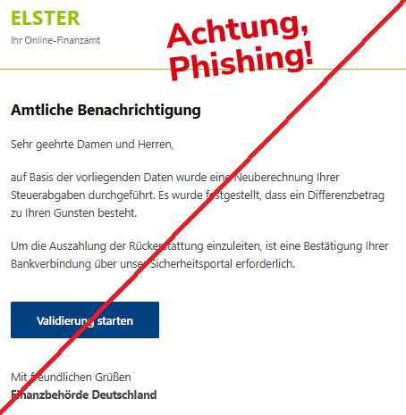 Screenshot einer Mail mit dem Logo von "Elster" und dem Text: "ELSTER Ihr Online-Finanzamt Amtliche Benachrichtigung Sehr geehrte Damen und Herren, auf Basis der vorliegenden Daten wurde eine Neuberechnung Ihrer Steuerabgaben durchgeführt. Es wurde festgestellt, dass ein Differenzbetrag zu Ihren Gunsten besteht. Um die Auszahlung der Rückerstattung einzuleiten, ist eine Bestätigung Ihrer Bankverbindung über unser Sicherheitsportal erforderlich. Validierung starten Mit freundlichen Grüßen Finanzbehörde Deutschland".