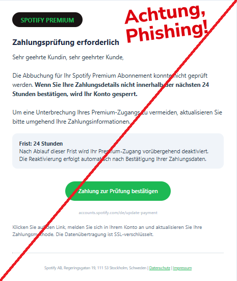 Screenshot einer E-Mail mit Logo von Spotify und Text: "SPOTIFY PREMIUM Zahlungsprüfung erforderlich Sehr geehrte Kundin, sehr geehrter Kunde, Die Abbuchung für Ihr Spotify Premium Abonnement konnte nicht geprüft werden. Wenn Sie Ihre Zahlungsdetails nicht innerhalb der nächsten 24 Stunden bestätigen, wird Ihr Konto gesperrt. Um eine Unterbrechung Ihres Premium-Zugangs zu vermeiden, aktualisieren Sie bitte umgehend Ihre Zahlungsinformationen. Frist: 24 Stunden Nach Ablauf dieser Frist wird Ihr Premium-Zugang vorübergehend deaktiviert. Die Reaktivierung erfolgt automatisch nach Bestätigung Ihrer Zahlungsdaten. Zahlung zur Prüfung bestätigen accounts.spotify.com/de/update-payment Klicken Sie auf den Link, melden Sie sich in Ihrem Konto an und aktualisieren Sie Ihre Zahlungsmethode. Die Datenübertragung ist SSL-verschlüsselt. Spotify AB, Regeringsgatan 19, 111 53 Stockholm, Schweden | Datenschutz | Impressum"